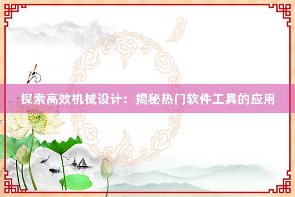 探索高效机械设计：揭秘热门软件工具的应用