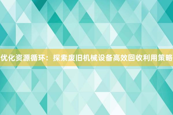 优化资源循环：探索废旧机械设备高效回收利用策略