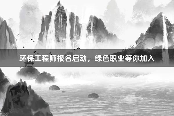 环保工程师报名启动，绿色职业等你加入