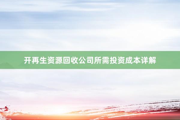 开再生资源回收公司所需投资成本详解