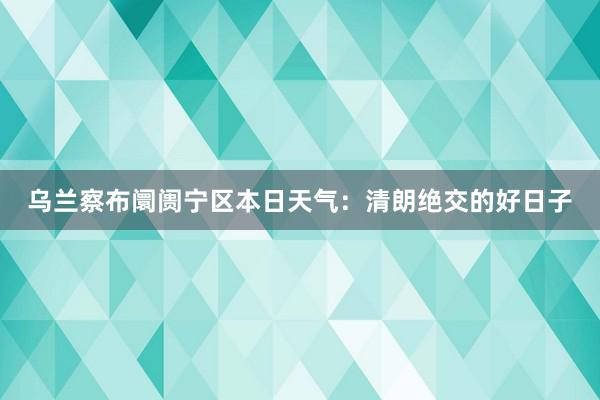 乌兰察布阛阓宁区本日天气：清朗绝交的好日子