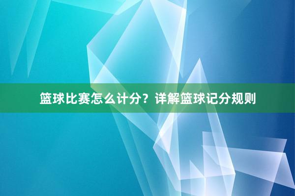 篮球比赛怎么计分？详解篮球记分规则